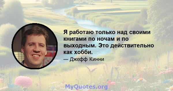 Я работаю только над своими книгами по ночам и по выходным. Это действительно как хобби.