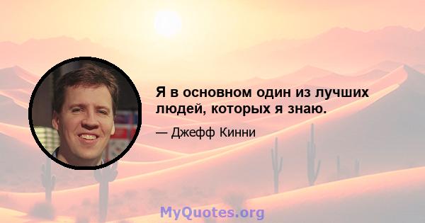 Я в основном один из лучших людей, которых я знаю.