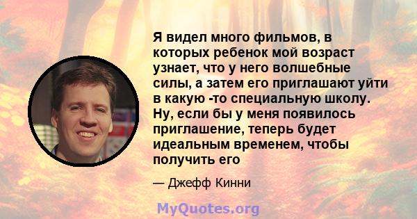 Я видел много фильмов, в которых ребенок мой возраст узнает, что у него волшебные силы, а затем его приглашают уйти в какую -то специальную школу. Ну, если бы у меня появилось приглашение, теперь будет идеальным