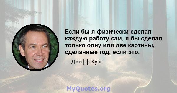 Если бы я физически сделал каждую работу сам, я бы сделал только одну или две картины, сделанные год, если это.