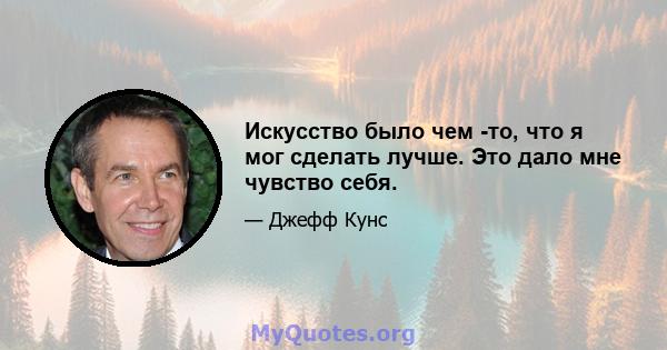 Искусство было чем -то, что я мог сделать лучше. Это дало мне чувство себя.