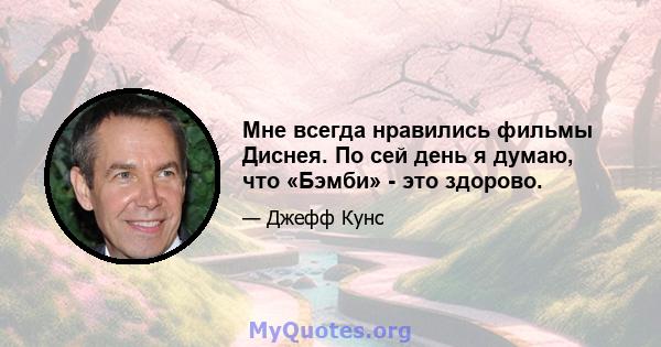 Мне всегда нравились фильмы Диснея. По сей день я думаю, что «Бэмби» - это здорово.