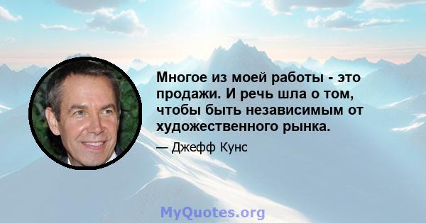 Многое из моей работы - это продажи. И речь шла о том, чтобы быть независимым от художественного рынка.