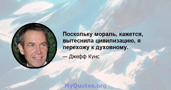 Поскольку мораль, кажется, вытеснила цивилизацию, я перехожу к духовному.