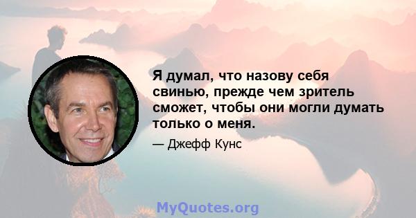 Я думал, что назову себя свинью, прежде чем зритель сможет, чтобы они могли думать только о меня.