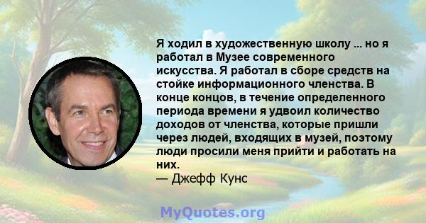 Я ходил в художественную школу ... но я работал в Музее современного искусства. Я работал в сборе средств на стойке информационного членства. В конце концов, в течение определенного периода времени я удвоил количество