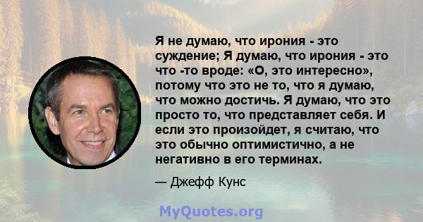 Я не думаю, что ирония - это суждение; Я думаю, что ирония - это что -то вроде: «О, это интересно», потому что это не то, что я думаю, что можно достичь. Я думаю, что это просто то, что представляет себя. И если это