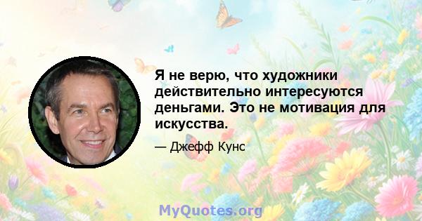 Я не верю, что художники действительно интересуются деньгами. Это не мотивация для искусства.