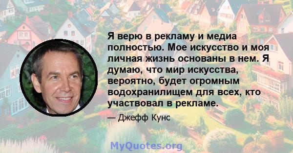 Я верю в рекламу и медиа полностью. Мое искусство и моя личная жизнь основаны в нем. Я думаю, что мир искусства, вероятно, будет огромным водохранилищем для всех, кто участвовал в рекламе.