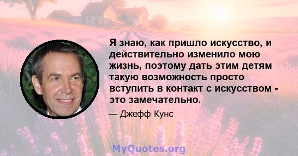 Я знаю, как пришло искусство, и действительно изменило мою жизнь, поэтому дать этим детям такую ​​возможность просто вступить в контакт с искусством - это замечательно.