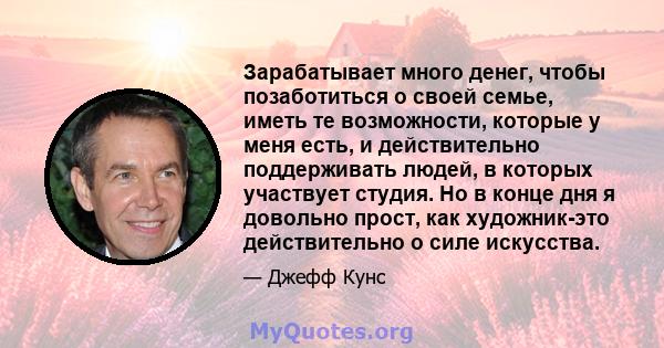 Зарабатывает много денег, чтобы позаботиться о своей семье, иметь те возможности, которые у меня есть, и действительно поддерживать людей, в которых участвует студия. Но в конце дня я довольно прост, как художник-это