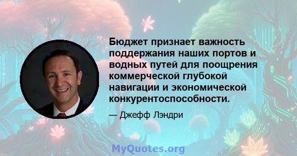 Бюджет признает важность поддержания наших портов и водных путей для поощрения коммерческой глубокой навигации и экономической конкурентоспособности.