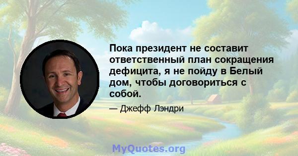 Пока президент не составит ответственный план сокращения дефицита, я не пойду в Белый дом, чтобы договориться с собой.