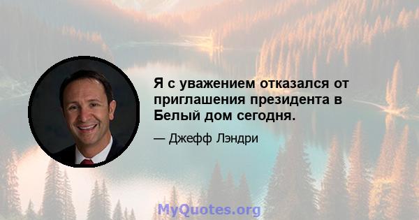 Я с уважением отказался от приглашения президента в Белый дом сегодня.