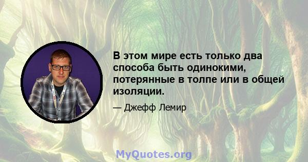 В этом мире есть только два способа быть одинокими, потерянные в толпе или в общей изоляции.