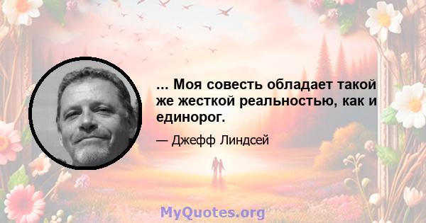 ... Моя совесть обладает такой же жесткой реальностью, как и единорог.