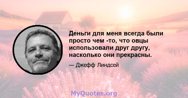 Деньги для меня всегда были просто чем -то, что овцы использовали друг другу, насколько они прекрасны.