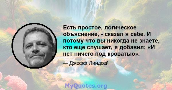 Есть простое, логическое объяснение, - сказал я себе. И потому что вы никогда не знаете, кто еще слушает, я добавил: «И нет ничего под кроватью».