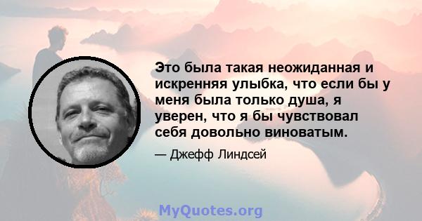 Это была такая неожиданная и искренняя улыбка, что если бы у меня была только душа, я уверен, что я бы чувствовал себя довольно виноватым.