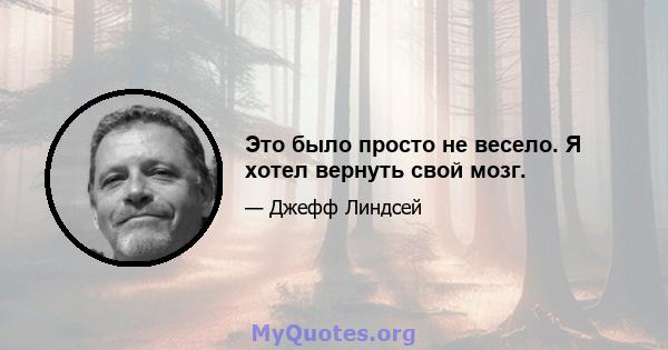 Это было просто не весело. Я хотел вернуть свой мозг.