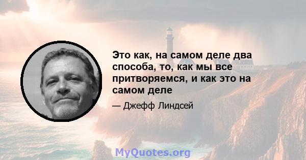 Это как, на самом деле два способа, то, как мы все притворяемся, и как это на самом деле