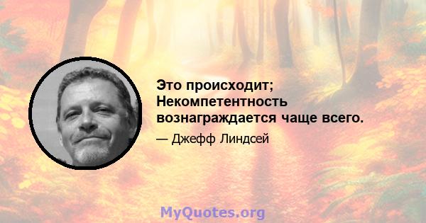 Это происходит; Некомпетентность вознаграждается чаще всего.