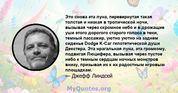 Это снова эта луна, перевернутая такая толстая и низкая в тропической ночи, вызывая через скромное небо и в дрожащие уши этого дорогого старого голоса в тени, темный пассажир, уютно уютно на заднем сиденье Dodge K-Car