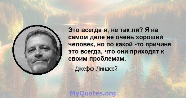 Это всегда я, не так ли? Я на самом деле не очень хороший человек, но по какой -то причине это всегда, что они приходят к своим проблемам.