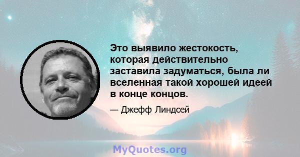 Это выявило жестокость, которая действительно заставила задуматься, была ли вселенная такой хорошей идеей в конце концов.