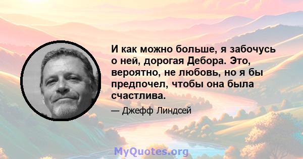 И как можно больше, я забочусь о ней, дорогая Дебора. Это, вероятно, не любовь, но я бы предпочел, чтобы она была счастлива.