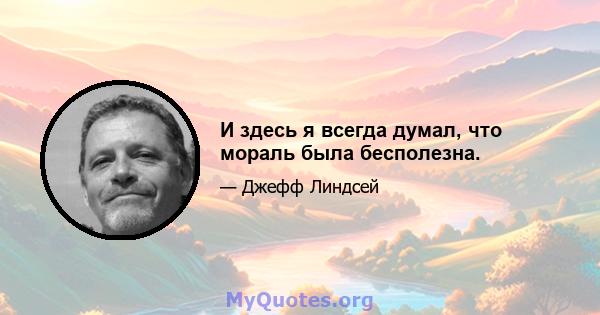 И здесь я всегда думал, что мораль была бесполезна.