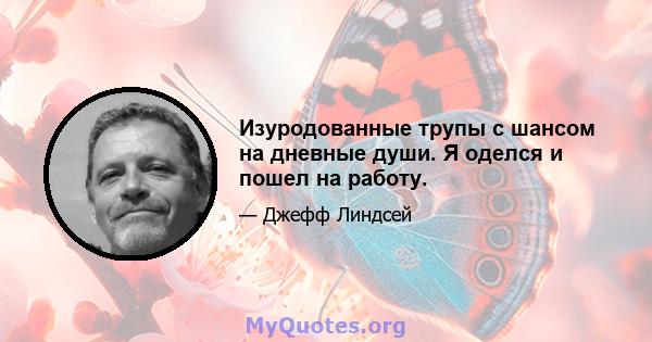 Изуродованные трупы с шансом на дневные души. Я оделся и пошел на работу.