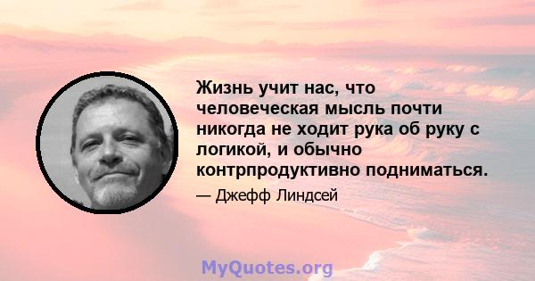 Жизнь учит нас, что человеческая мысль почти никогда не ходит рука об руку с логикой, и обычно контрпродуктивно подниматься.