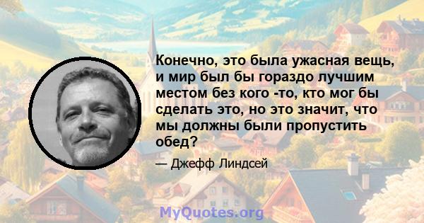 Конечно, это была ужасная вещь, и мир был бы гораздо лучшим местом без кого -то, кто мог бы сделать это, но это значит, что мы должны были пропустить обед?