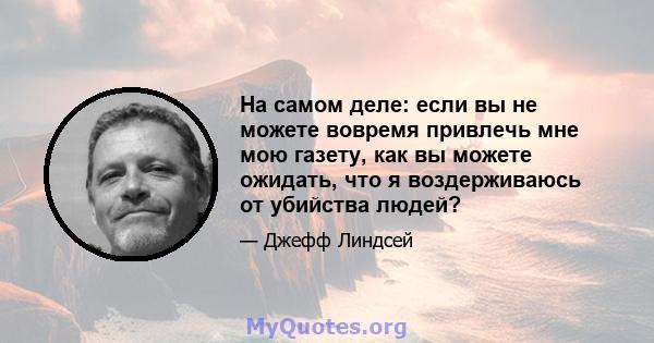 На самом деле: если вы не можете вовремя привлечь мне мою газету, как вы можете ожидать, что я воздерживаюсь от убийства людей?