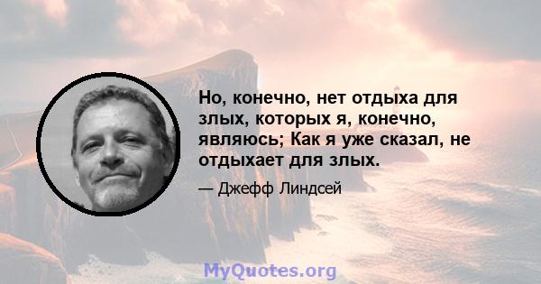 Но, конечно, нет отдыха для злых, которых я, конечно, являюсь; Как я уже сказал, не отдыхает для злых.