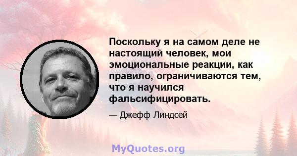 Поскольку я на самом деле не настоящий человек, мои эмоциональные реакции, как правило, ограничиваются тем, что я научился фальсифицировать.