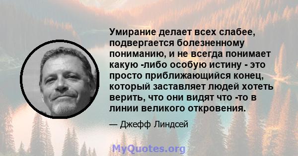 Умирание делает всех слабее, подвергается болезненному пониманию, и не всегда понимает какую -либо особую истину - это просто приближающийся конец, который заставляет людей хотеть верить, что они видят что -то в линии