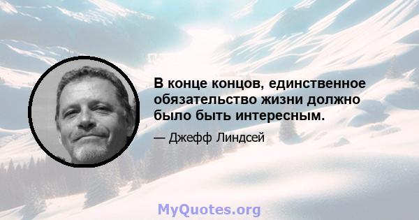 В конце концов, единственное обязательство жизни должно было быть интересным.