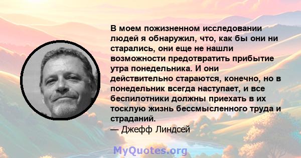 В моем пожизненном исследовании людей я обнаружил, что, как бы они ни старались, они еще не нашли возможности предотвратить прибытие утра понедельника. И они действительно стараются, конечно, но в понедельник всегда