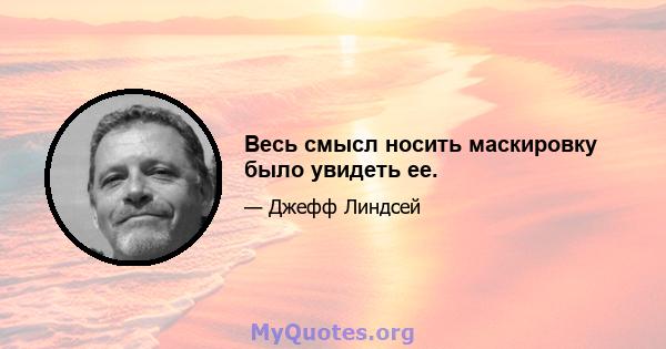 Весь смысл носить маскировку было увидеть ее.