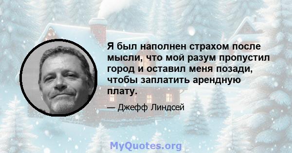 Я был наполнен страхом после мысли, что мой разум пропустил город и оставил меня позади, чтобы заплатить арендную плату.