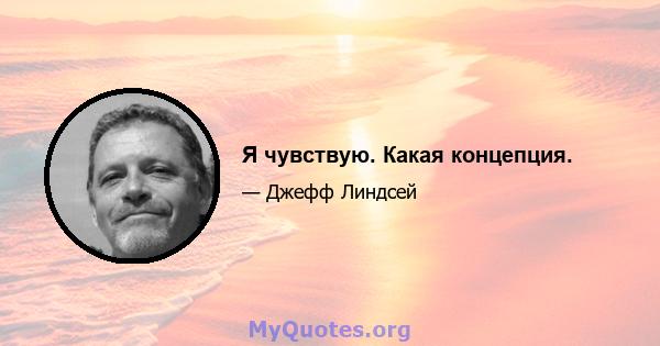 Я чувствую. Какая концепция.