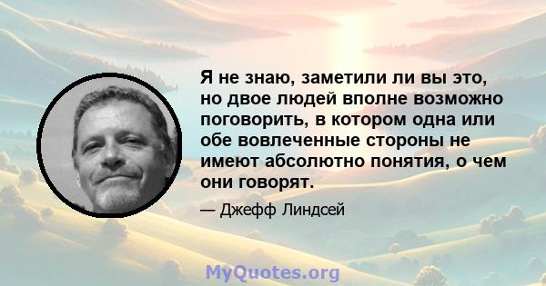 Я не знаю, заметили ли вы это, но двое людей вполне возможно поговорить, в котором одна или обе вовлеченные стороны не имеют абсолютно понятия, о чем они говорят.