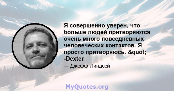 Я совершенно уверен, что больше людей притворяются очень много повседневных человеческих контактов. Я просто притворяюсь. " -Dexter