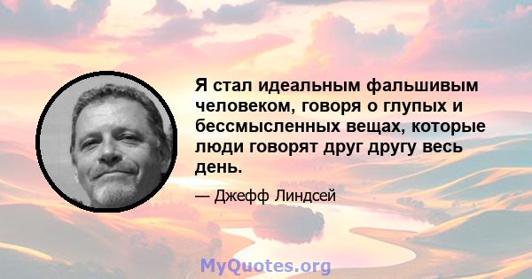 Я стал идеальным фальшивым человеком, говоря о глупых и бессмысленных вещах, которые люди говорят друг другу весь день.