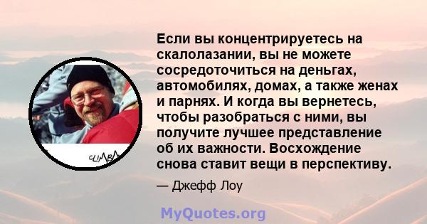 Если вы концентрируетесь на скалолазании, вы не можете сосредоточиться на деньгах, автомобилях, домах, а также женах и парнях. И когда вы вернетесь, чтобы разобраться с ними, вы получите лучшее представление об их