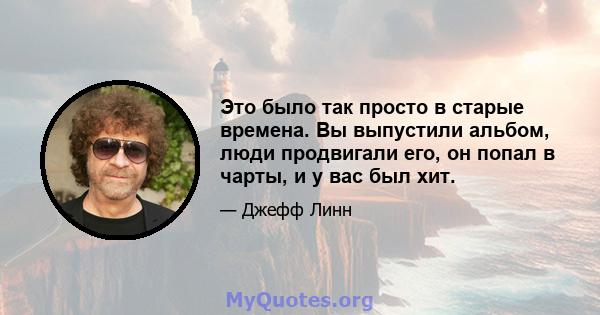 Это было так просто в старые времена. Вы выпустили альбом, люди продвигали его, он попал в чарты, и у вас был хит.