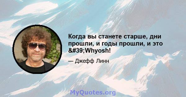 Когда вы станете старше, дни прошли, и годы прошли, и это 'Whyosh!