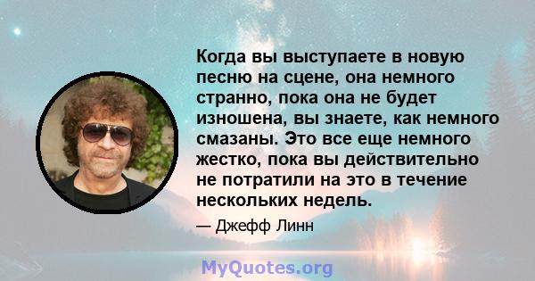 Когда вы выступаете в новую песню на сцене, она немного странно, пока она не будет изношена, вы знаете, как немного смазаны. Это все еще немного жестко, пока вы действительно не потратили на это в течение нескольких